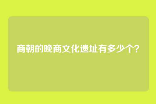 商朝的晚商文化遗址有多少个?