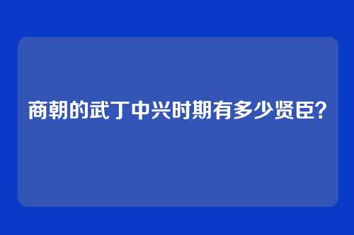 商朝的武丁中兴时期有多少贤臣?