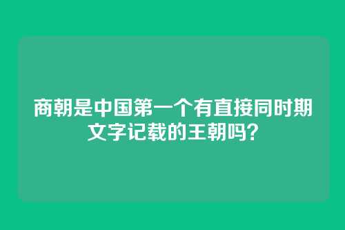 商朝是中国第一个有直接同时期文字记载的王朝吗?
