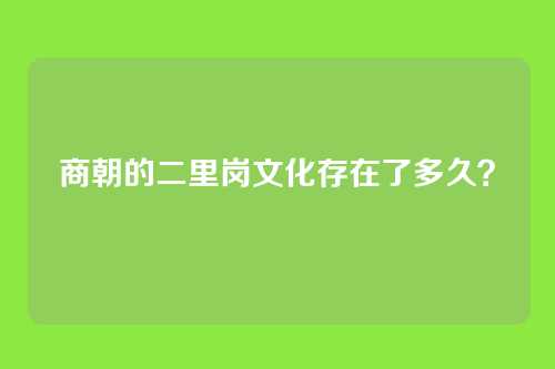 商朝的二里岗文化存在了多久？