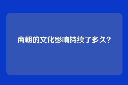 商朝的文化影响持续了多久?