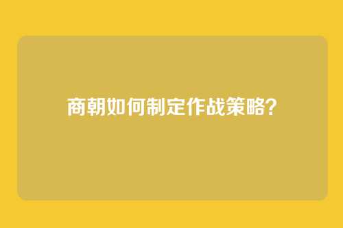 商朝如何制定作战策略？