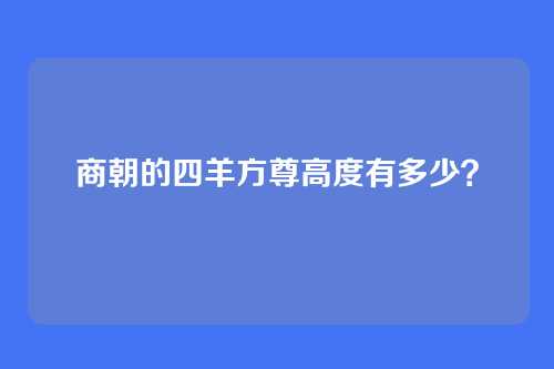 商朝的四羊方尊高度有多少？