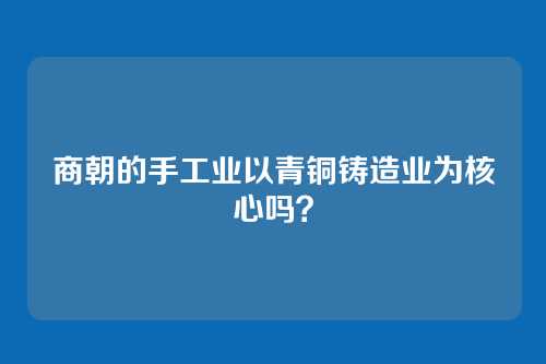 商朝的手工业以青铜铸造业为核心吗？