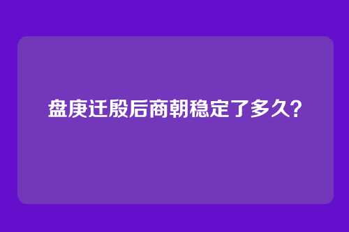 盘庚迁殷后商朝稳定了多久？