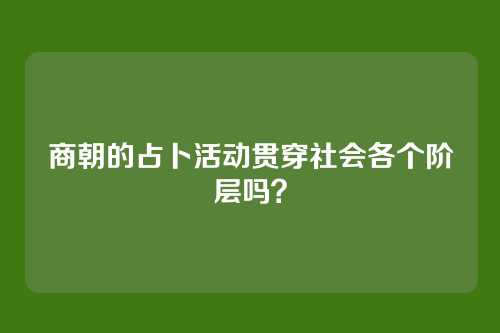 商朝的占卜活动贯穿社会各个阶层吗？