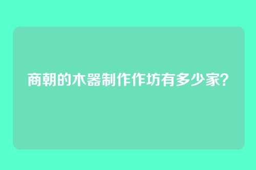 商朝的木器制作作坊有多少家?