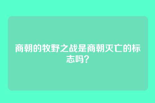 商朝的牧野之战是商朝灭亡的标志吗？