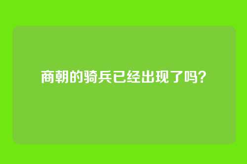 商朝的骑兵已经出现了吗?