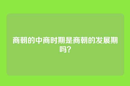 商朝的中商时期是商朝的发展期吗?