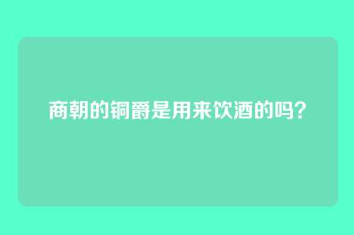 商朝的铜爵是用来饮酒的吗？