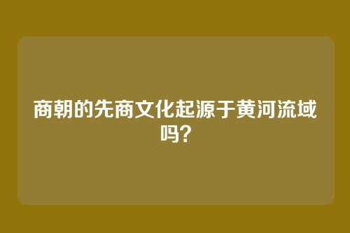 商朝的先商文化起源于黄河流域吗？