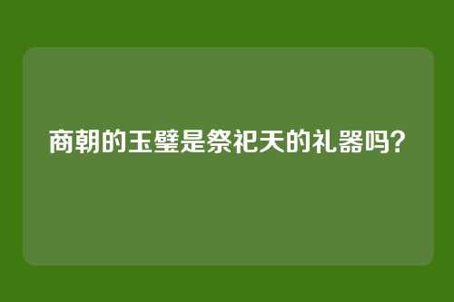 商朝的玉璧是祭祀天的礼器吗?