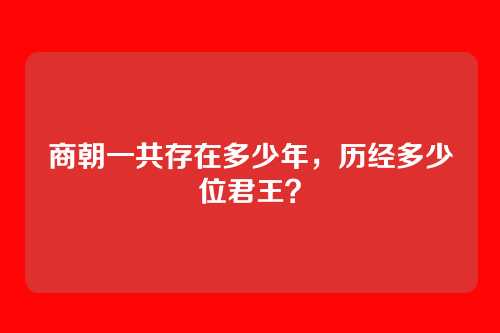 商朝一共存在多少年，历经多少位君王？