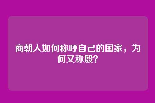 商朝人如何称呼自己的国家，为何又称殷？