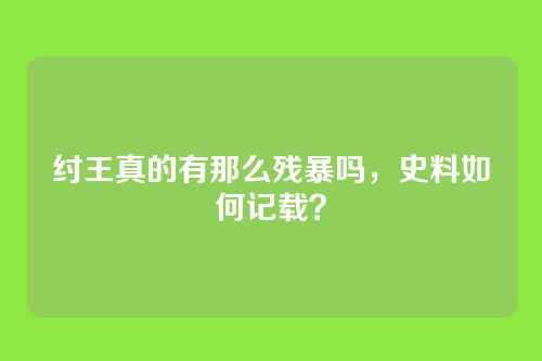 纣王真的有那么残暴吗，史料如何记载？