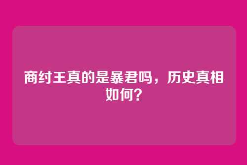 商纣王真的是暴君吗，历史真相如何？
