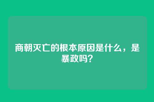 商朝灭亡的根本原因是什么,是暴政吗?