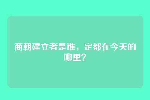 商朝建立者是谁，定都在今天的哪里？