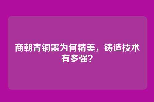 商朝青铜器为何精美,铸造技术有多强?