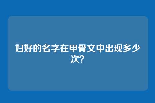 妇好的名字在甲骨文中出现多少次?