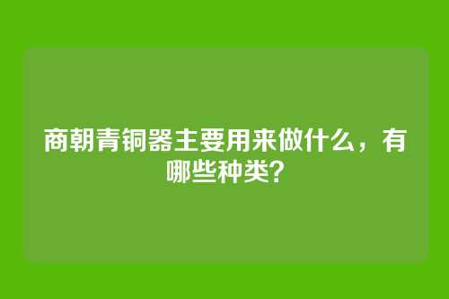 商朝青铜器主要用来做什么，有哪些种类？