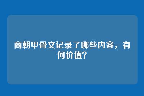 商朝甲骨文记录了哪些内容,有何价值?