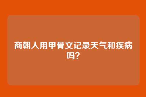 商朝人用甲骨文记录天气和疾病吗？