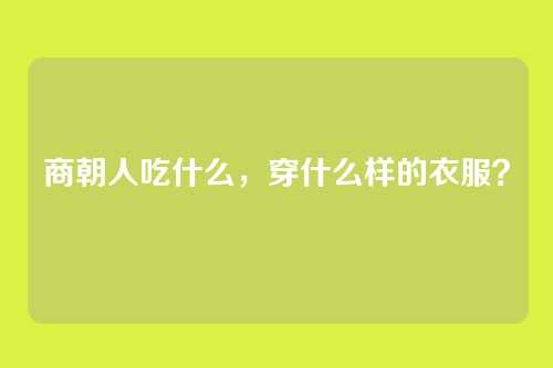 商朝人吃什么，穿什么样的衣服？