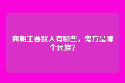 商朝主要敌人有哪些，鬼方是哪个民族？