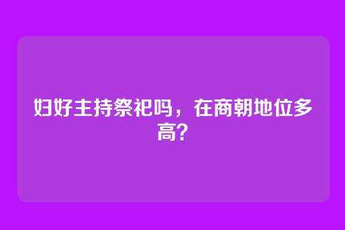 妇好主持祭祀吗，在商朝地位多高？