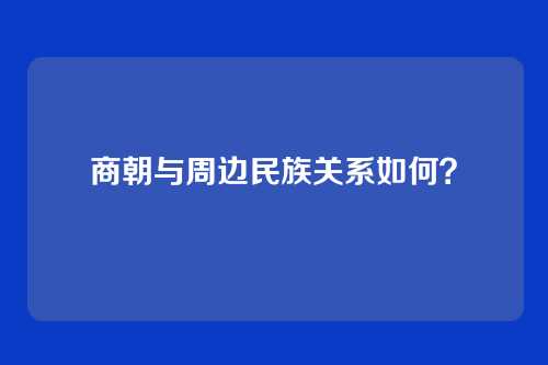 商朝与周边民族关系如何?