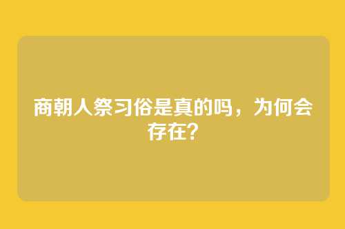 商朝人祭习俗是真的吗，为何会存在？