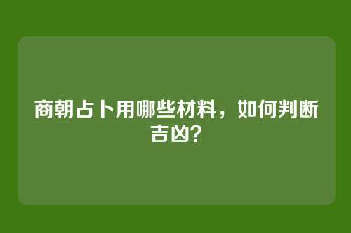 商朝占卜用哪些材料，如何判断吉凶？