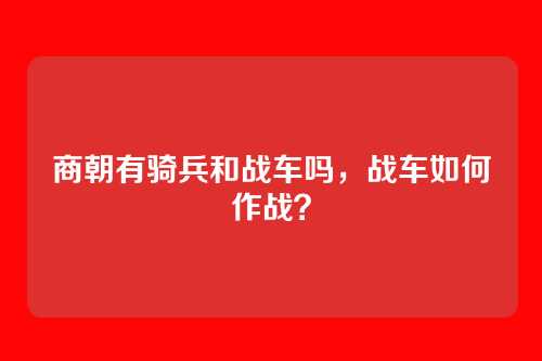 商朝有骑兵和战车吗，战车如何作战？