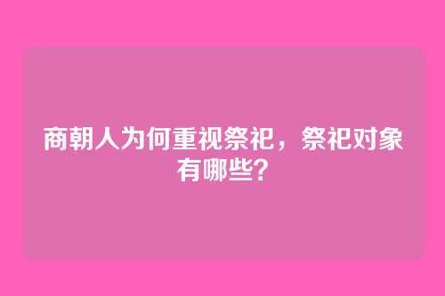 商朝人为何重视祭祀，祭祀对象有哪些？