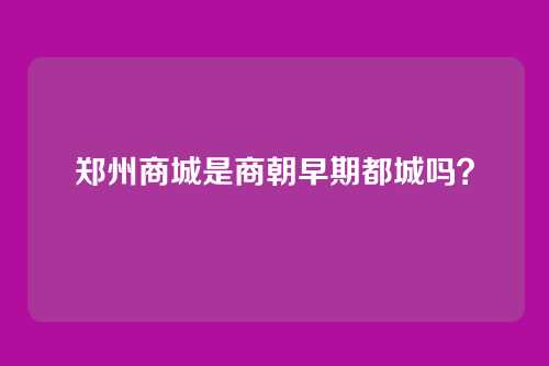 郑州商城是商朝早期都城吗？