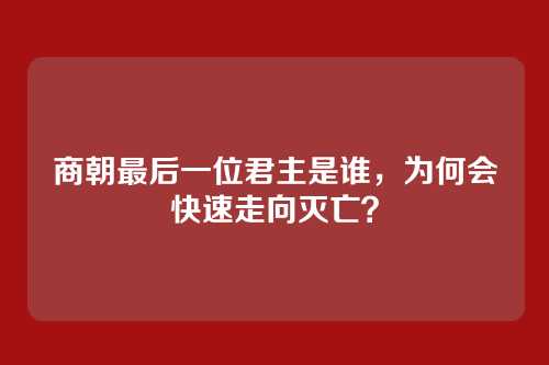 商朝最后一位君主是谁,为何会快速走向灭亡?