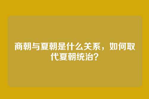 商朝与夏朝是什么关系,如何取代夏朝统治?