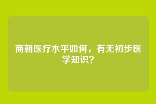 商朝医疗水平如何,有无初步医学知识?