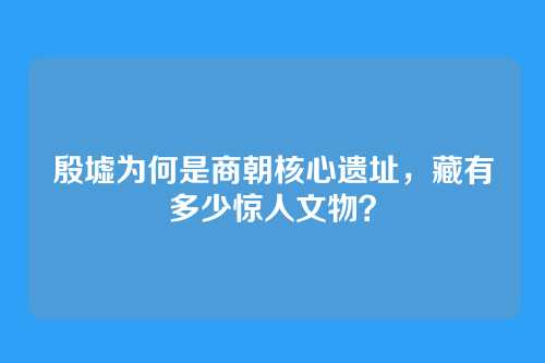 殷墟为何是商朝核心遗址，藏有多少惊人文物？