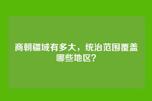 商朝疆域有多大,统治范围覆盖哪些地区?