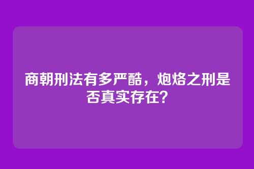 商朝刑法有多严酷,炮烙之刑是否真实存在?