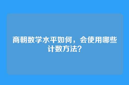 商朝数学水平如何,会使用哪些计数方法?