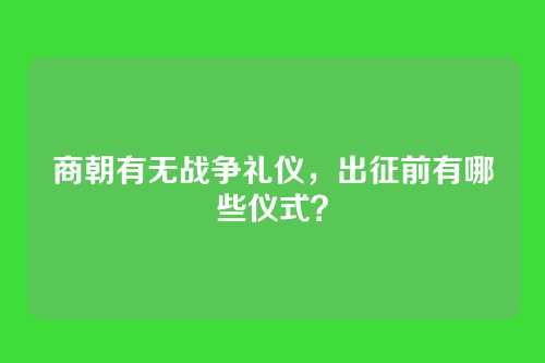 商朝有无战争礼仪，出征前有哪些仪式？