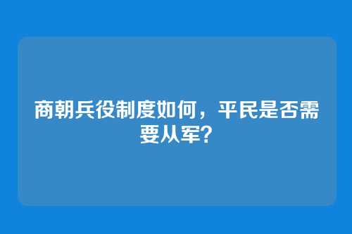 商朝兵役制度如何，平民是否需要从军？
