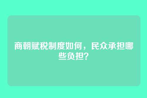 商朝赋税制度如何,民众承担哪些负担?