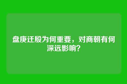 盘庚迁殷为何重要，对商朝有何深远影响？