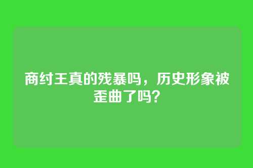 商纣王真的残暴吗，历史形象被歪曲了吗？