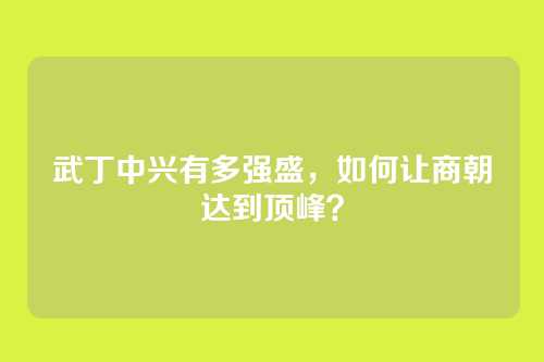 武丁中兴有多强盛,如何让商朝达到顶峰?